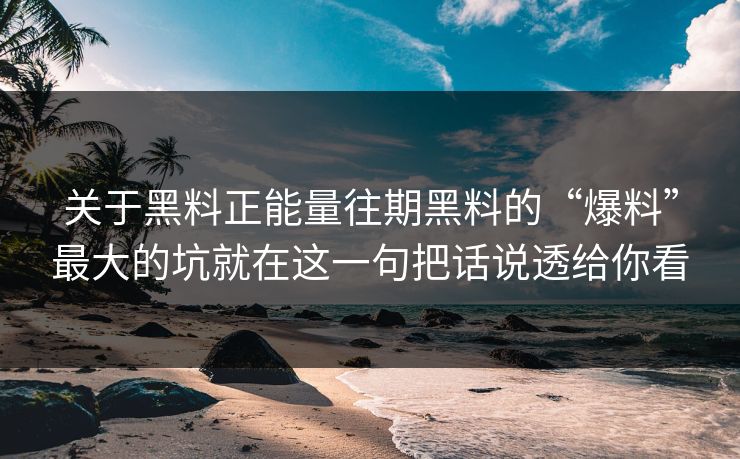 关于黑料正能量往期黑料的“爆料”最大的坑就在这一句把话说透给你看