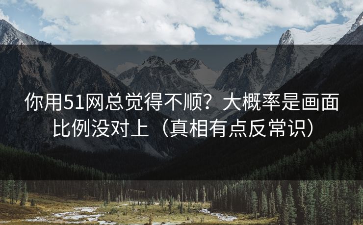 你用51网总觉得不顺？大概率是画面比例没对上（真相有点反常识）