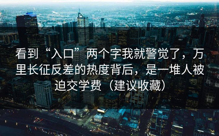 看到“入口”两个字我就警觉了，万里长征反差的热度背后，是一堆人被迫交学费（建议收藏）