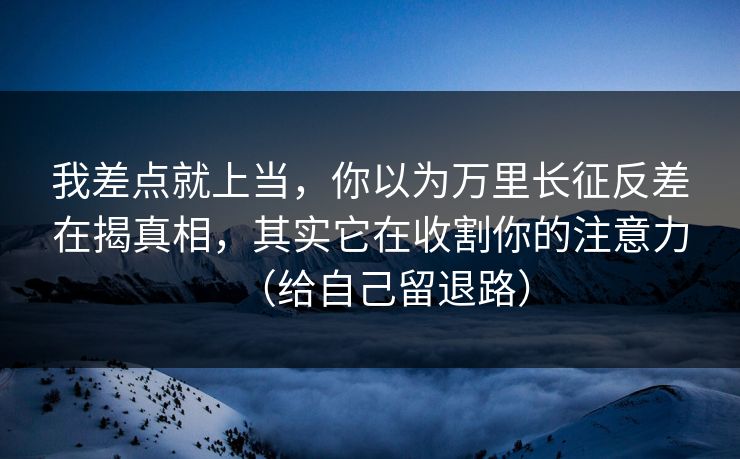 我差点就上当，你以为万里长征反差在揭真相，其实它在收割你的注意力（给自己留退路）
