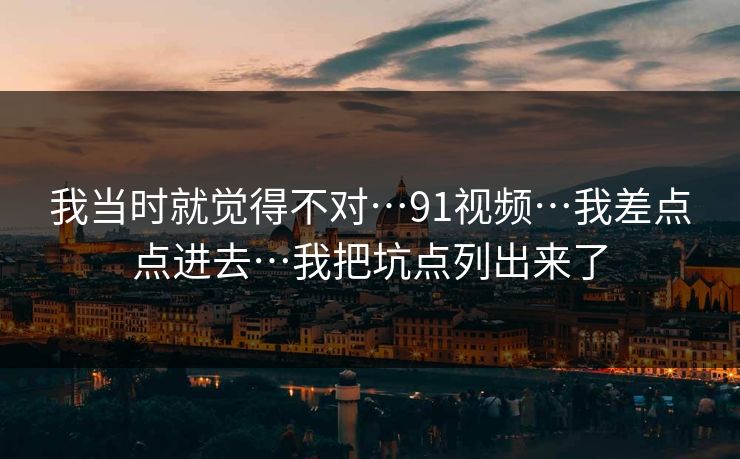 我当时就觉得不对…91视频…我差点点进去…我把坑点列出来了