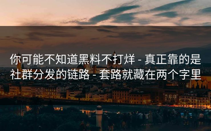 你可能不知道黑料不打烊 - 真正靠的是社群分发的链路 - 套路就藏在两个字里